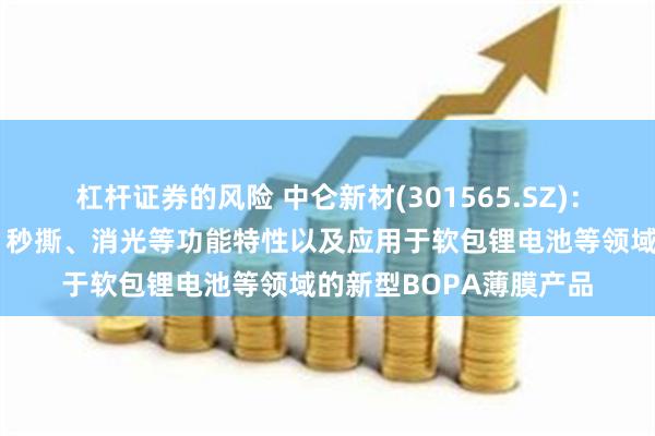 杠杆证券的风险 中仑新材(301565.SZ)：开发了具有超高阻隔、秒撕、消光等功能特性以及应用于软包锂电池等领域的新型BOPA薄膜产品