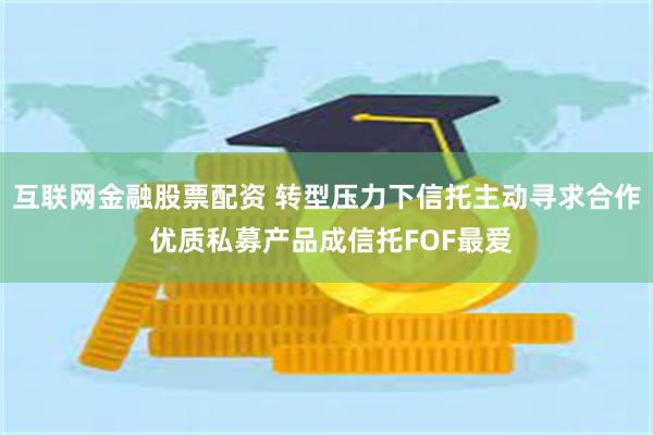 互联网金融股票配资 转型压力下信托主动寻求合作 优质私募产品成信托FOF最爱