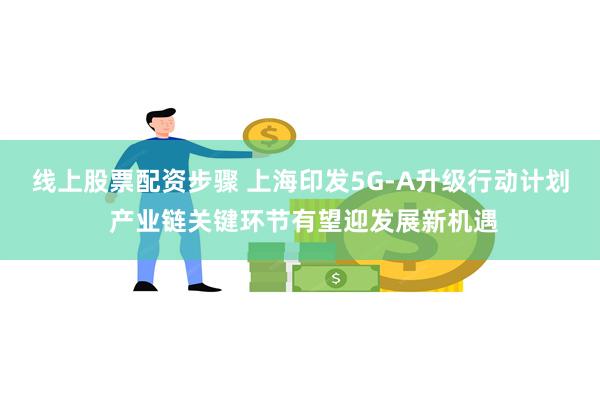 线上股票配资步骤 上海印发5G-A升级行动计划 产业链关键环节有望迎发展新机遇