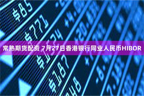 常熟期货配资 7月27日香港银行同业人民币HIBOR