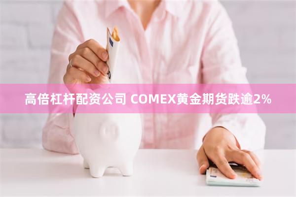 高倍杠杆配资公司 COMEX黄金期货跌逾2%