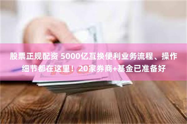 股票正规配资 5000亿互换便利业务流程、操作细节都在这里！20家券商+基金已准备好