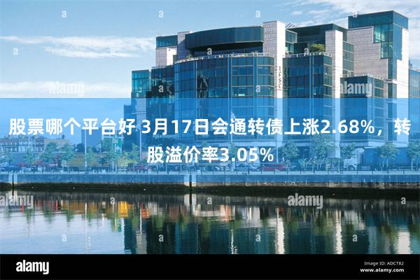股票哪个平台好 3月17日会通转债上涨2.68%，转股溢价率3.05%