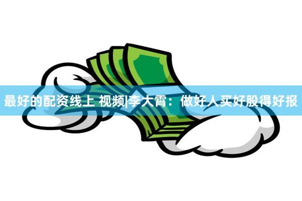 最好的配资线上 视频|李大霄：做好人买好股得好报