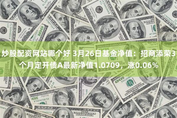 炒股配资网站哪个好 3月26日基金净值：招商添荣3个月定开债A最新净值1.0709，涨0.06%