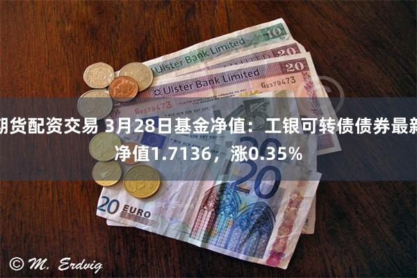 期货配资交易 3月28日基金净值：工银可转债债券最新净值1.7136，涨0.35%