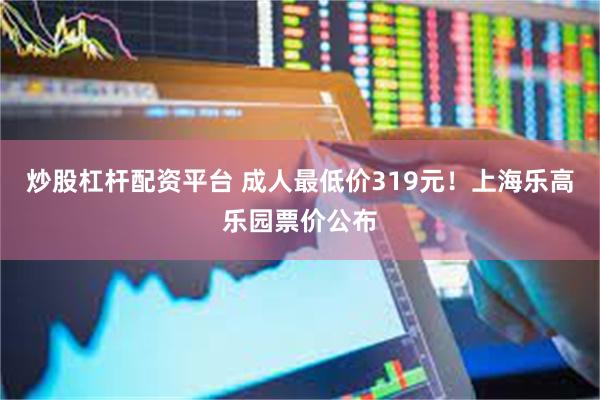 炒股杠杆配资平台 成人最低价319元！上海乐高乐园票价公布