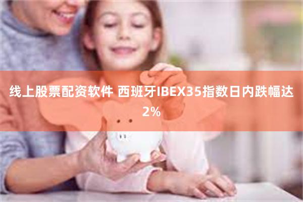 线上股票配资软件 西班牙IBEX35指数日内跌幅达2%