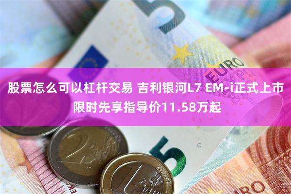 股票怎么可以杠杆交易 吉利银河L7 EM-i正式上市 限时先享指导价11.58万起