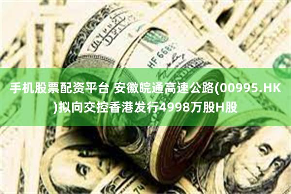 手机股票配资平台 安徽皖通高速公路(00995.HK)拟向交控香港发行4998万股H股