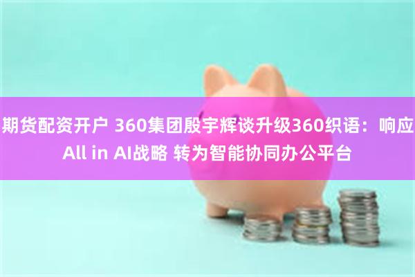期货配资开户 360集团殷宇辉谈升级360织语：响应All in AI战略 转为智能协同办公平台