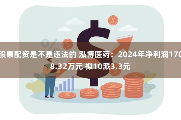 股票配资是不是违法的 泓博医药：2024年净利润1708.32万元 拟10派3.3元