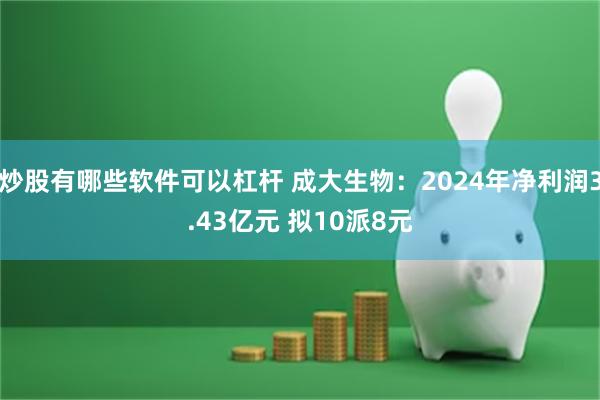 炒股有哪些软件可以杠杆 成大生物：2024年净利润3.43亿元 拟10派8元