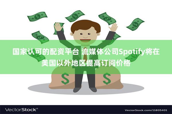 国家认可的配资平台 流媒体公司Spotify将在美国以外地区提高订阅价格