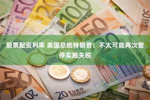 股票配资利率 美国总统特朗普：不太可能再次暂停实施关税