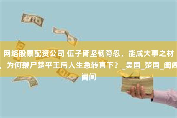 网络股票配资公司 伍子胥坚韧隐忍，能成大事之材，为何鞭尸楚平王后人生急转直下？_吴国_楚国_阖闾