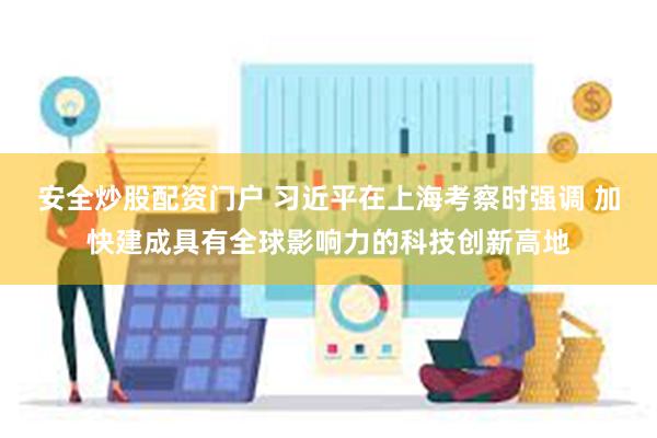 安全炒股配资门户 习近平在上海考察时强调 加快建成具有全球影响力的科技创新高地