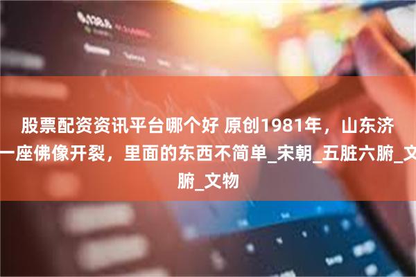 股票配资资讯平台哪个好 原创1981年，山东济南一座佛像开裂，里面的东西不简单_宋朝_五脏六腑_文物