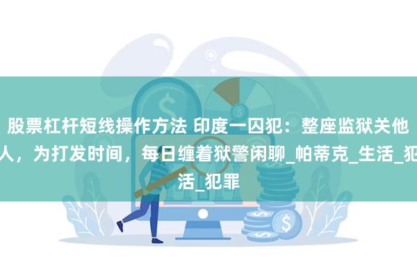 股票杠杆短线操作方法 印度一囚犯：整座监狱关他一人，为打发时间，每日缠着狱警闲聊_帕蒂克_生活_犯罪