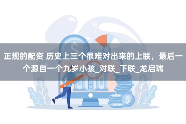 正规的配资 历史上三个很难对出来的上联，最后一个源自一个九岁小孩_对联_下联_龙启瑞