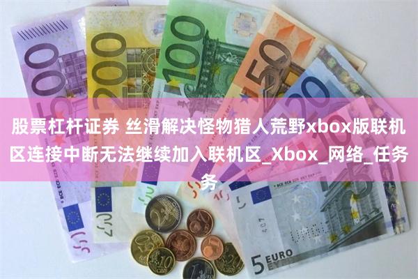 股票杠杆证券 丝滑解决怪物猎人荒野xbox版联机区连接中断无法继续加入联机区_Xbox_网络_任务