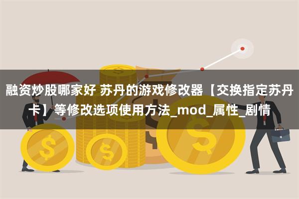 融资炒股哪家好 苏丹的游戏修改器【交换指定苏丹卡】等修改选项使用方法_mod_属性_剧情