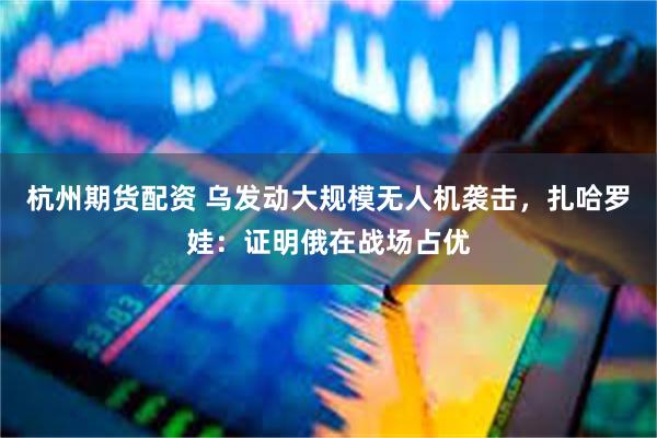 杭州期货配资 乌发动大规模无人机袭击，扎哈罗娃：证明俄在战场占优