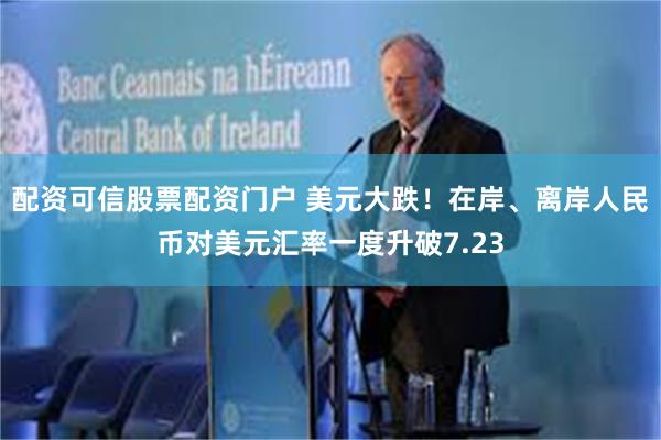 配资可信股票配资门户 美元大跌！在岸、离岸人民币对美元汇率一度升破7.23