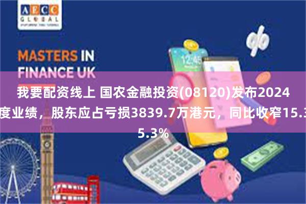 我要配资线上 国农金融投资(08120)发布2024年度业绩，股东应占亏损3839.7万港元，同比收窄15.3%