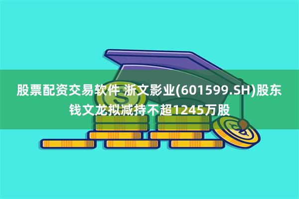 股票配资交易软件 浙文影业(601599.SH)股东钱文龙拟减持不超1245万股