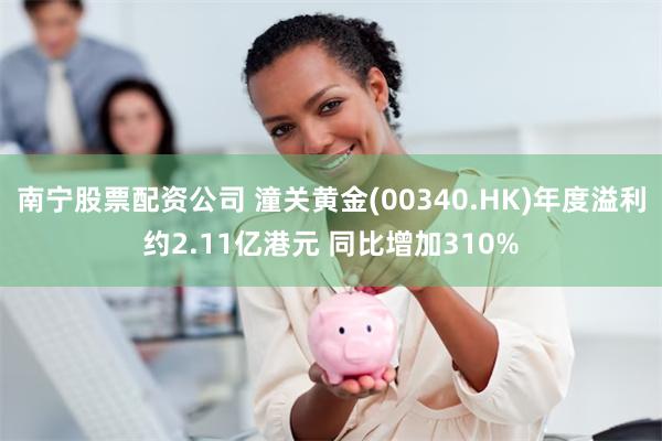 南宁股票配资公司 潼关黄金(00340.HK)年度溢利约2.11亿港元 同比增加310%