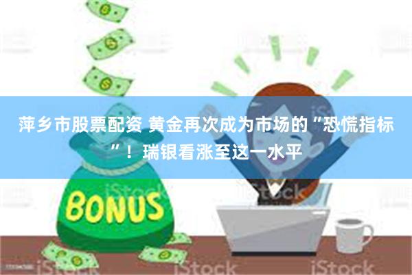 萍乡市股票配资 黄金再次成为市场的“恐慌指标”！瑞银看涨至这一水平
