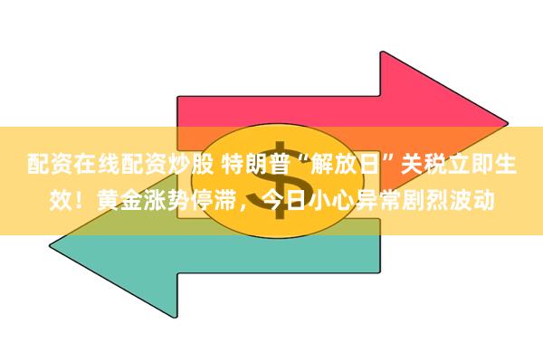 配资在线配资炒股 特朗普“解放日”关税立即生效！黄金涨势停滞，今日小心异常剧烈波动