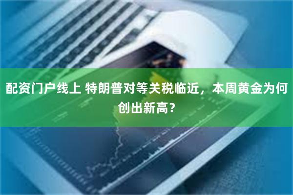 配资门户线上 特朗普对等关税临近，本周黄金为何创出新高？