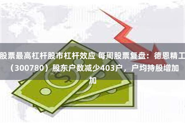 股票最高杠杆股市杠杆效应 每周股票复盘：德恩精工（300780）股东户数减少403户，户均持股增加