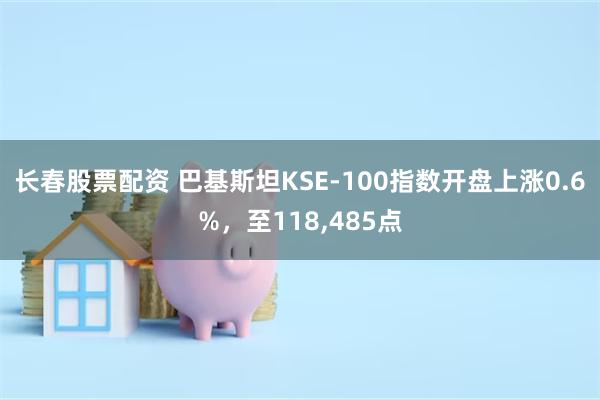 长春股票配资 巴基斯坦KSE-100指数开盘上涨0.6%，至118,485点