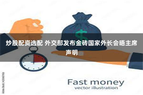 炒股配资选配 外交部发布金砖国家外长会晤主席声明