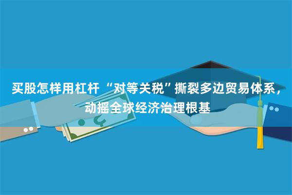买股怎样用杠杆 “对等关税”撕裂多边贸易体系， 动摇全球经济治理根基