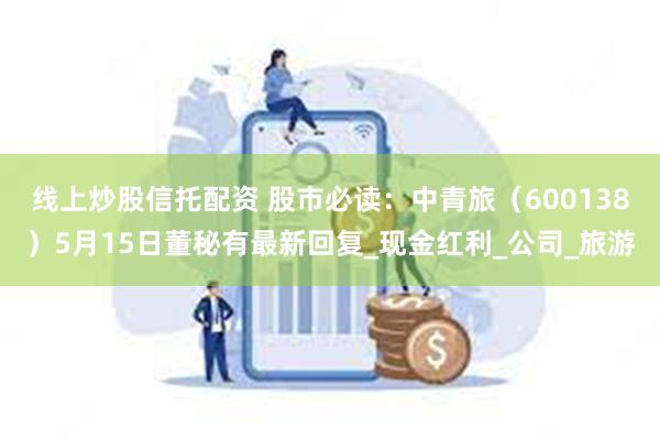线上炒股信托配资 股市必读：中青旅（600138）5月15日董秘有最新回复_现金红利_公司_旅游
