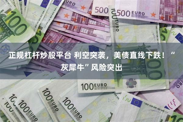 正规杠杆炒股平台 利空突袭，美债直线下跌！“灰犀牛”风险突出