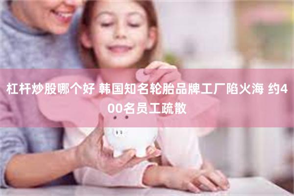 杠杆炒股哪个好 韩国知名轮胎品牌工厂陷火海 约400名员工疏散