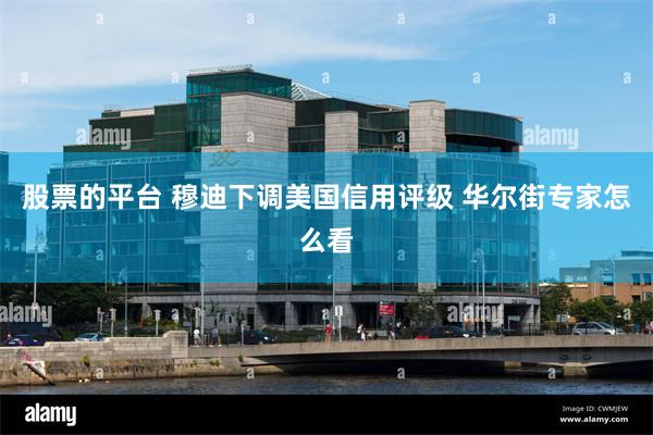 股票的平台 穆迪下调美国信用评级 华尔街专家怎么看