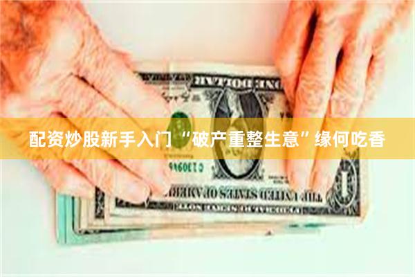 配资炒股新手入门 “破产重整生意”缘何吃香
