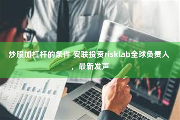 炒股加杠杆的条件 安联投资risklab全球负责人 ，最新发声