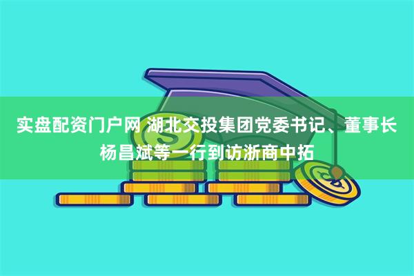实盘配资门户网 湖北交投集团党委书记、董事长杨昌斌等一行到访浙商中拓