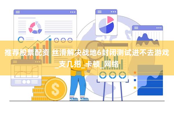 推荐股票配资 丝滑解决战地6封闭测试进不去游戏_支几招_卡顿_网络
