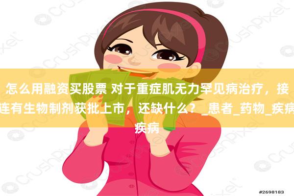 怎么用融资买股票 对于重症肌无力罕见病治疗，接连有生物制剂获批上市，还缺什么？_患者_药物_疾病