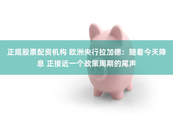 正规股票配资机构 欧洲央行拉加德：随着今天降息 正接近一个政策周期的尾声
