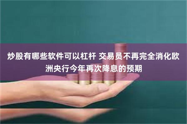 炒股有哪些软件可以杠杆 交易员不再完全消化欧洲央行今年再次降息的预期
