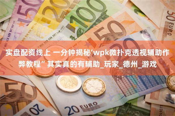 实盘配资线上 一分钟揭秘‘wpk微扑克透视辅助作弊教程”其实真的有辅助_玩家_德州_游戏